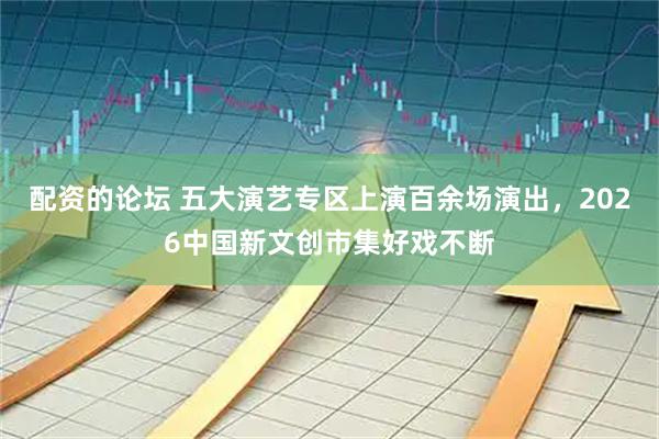 配资的论坛 五大演艺专区上演百余场演出,2026中国新文创市集好戏不断