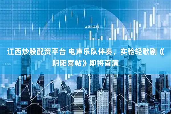 江西炒股配资平台 电声乐队伴奏，实验轻歌剧《阴阳喜帖》即将首演